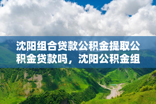 哈尔滨组合贷款公积金提取公积金贷款吗，哈尔滨公积金组合贷款额度