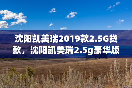 哈尔滨凯美瑞2019款2.5G贷款，哈尔滨凯美瑞2.5g豪华版落地价